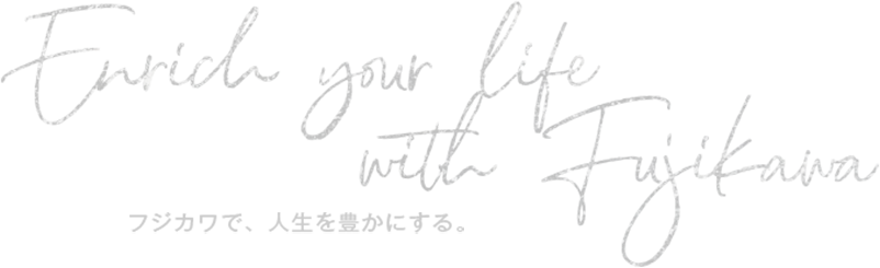 Enrich your life with Fujikawa フジカワで、人生を豊かにする。